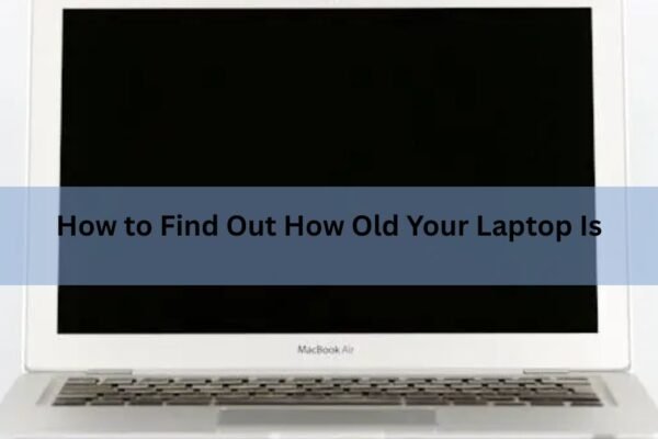 How to Find Out How Old Your Laptop Is (Windows and Mac)